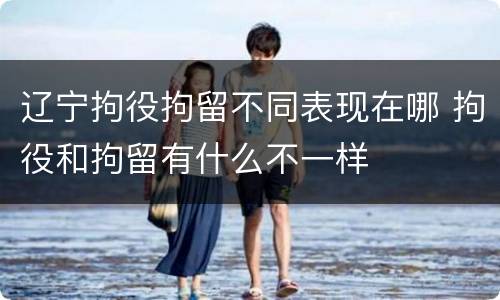 辽宁拘役拘留不同表现在哪 拘役和拘留有什么不一样