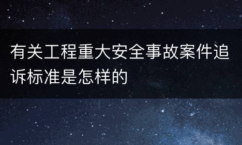 有关工程重大安全事故案件追诉标准是怎样的