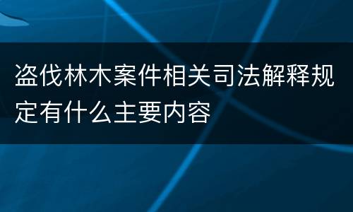 盗伐林木案件相关司法解释规定有什么主要内容