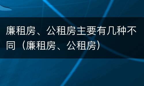 廉租房、公租房主要有几种不同（廉租房、公租房）