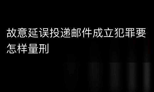 故意延误投递邮件成立犯罪要怎样量刑