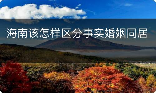 海南该怎样区分事实婚姻同居