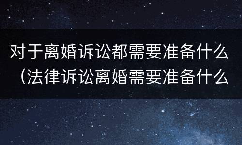 对于离婚诉讼都需要准备什么（法律诉讼离婚需要准备什么）