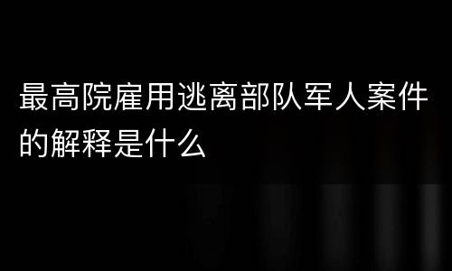 最高院雇用逃离部队军人案件的解释是什么