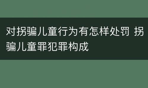 对拐骗儿童行为有怎样处罚 拐骗儿童罪犯罪构成