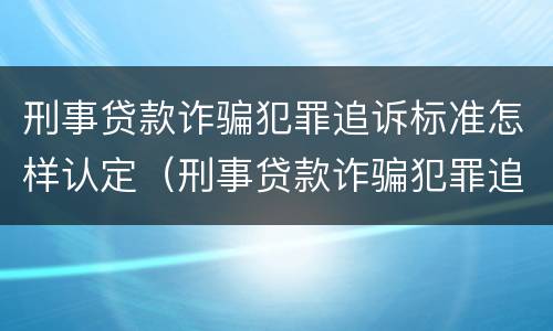 刑事贷款诈骗犯罪追诉标准怎样认定（刑事贷款诈骗犯罪追诉标准怎样认定的）