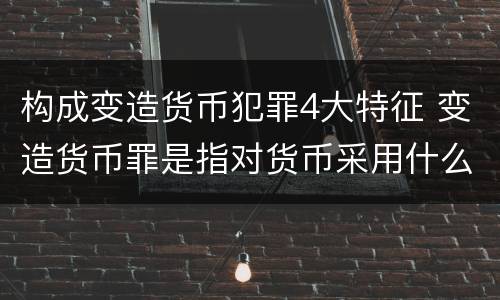 构成变造货币犯罪4大特征 变造货币罪是指对货币采用什么方法