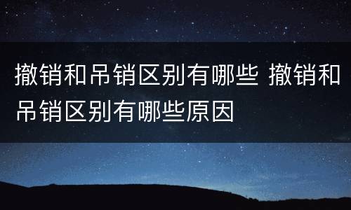 撤销和吊销区别有哪些 撤销和吊销区别有哪些原因