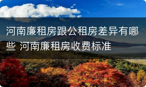河南廉租房跟公租房差异有哪些 河南廉租房收费标准