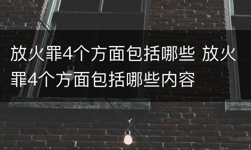 放火罪4个方面包括哪些 放火罪4个方面包括哪些内容