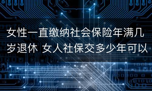 女性一直缴纳社会保险年满几岁退休 女人社保交多少年可以退休金