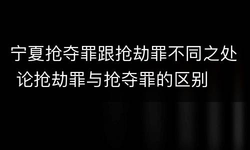 宁夏抢夺罪跟抢劫罪不同之处 论抢劫罪与抢夺罪的区别