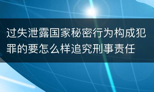 过失泄露国家秘密行为构成犯罪的要怎么样追究刑事责任