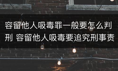 容留他人吸毒罪一般要怎么判刑 容留他人吸毒要追究刑事责任吗