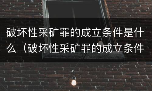 破坏性采矿罪的成立条件是什么（破坏性采矿罪的成立条件是什么意思）