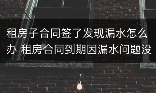 租房子合同签了发现漏水怎么办 租房合同到期因漏水问题没有解决怎么办