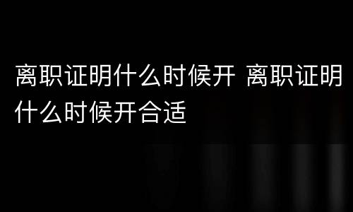 离职证明什么时候开 离职证明什么时候开合适