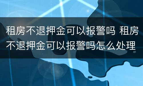 租房不退押金可以报警吗 租房不退押金可以报警吗怎么处理