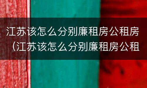 江苏该怎么分别廉租房公租房（江苏该怎么分别廉租房公租房和私租房）