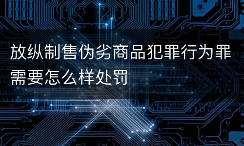 放纵制售伪劣商品犯罪行为罪需要怎么样处罚