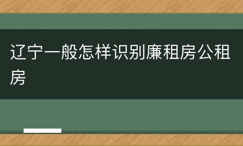 辽宁一般怎样识别廉租房公租房