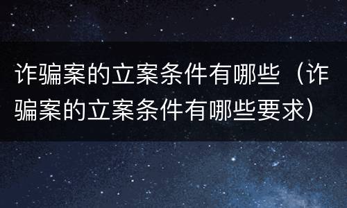 诈骗案的立案条件有哪些（诈骗案的立案条件有哪些要求）