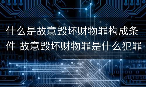 什么是故意毁坏财物罪构成条件 故意毁坏财物罪是什么犯罪类型