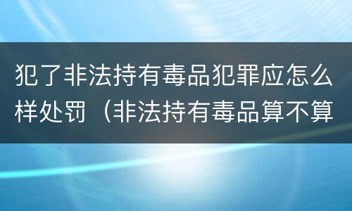 犯了非法持有毒品犯罪应怎么样处罚（非法持有毒品算不算犯法）