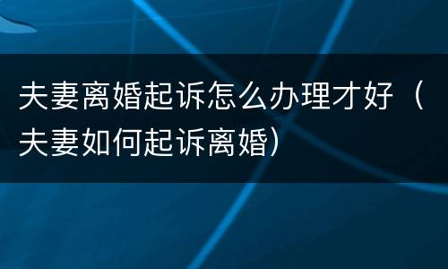 夫妻离婚起诉怎么办理才好（夫妻如何起诉离婚）