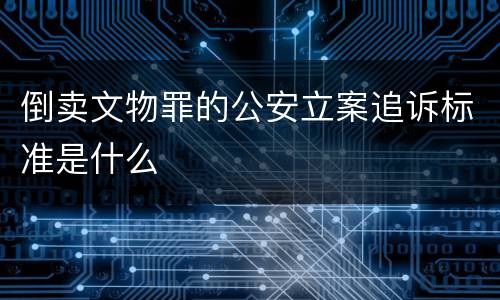 倒卖文物罪的公安立案追诉标准是什么
