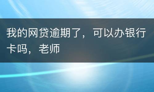 我的网贷逾期了，可以办银行卡吗，老师