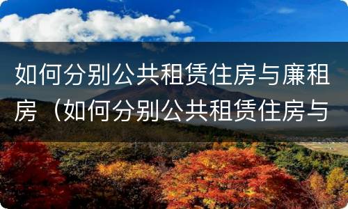 如何分别公共租赁住房与廉租房（如何分别公共租赁住房与廉租房呢）