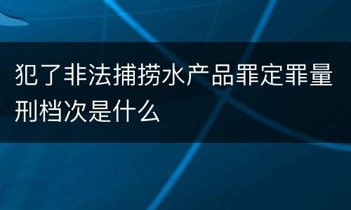 犯了非法捕捞水产品罪定罪量刑档次是什么