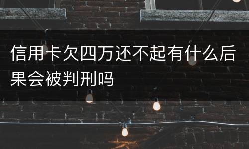 信用卡欠四万还不起有什么后果会被判刑吗