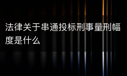法律关于串通投标刑事量刑幅度是什么