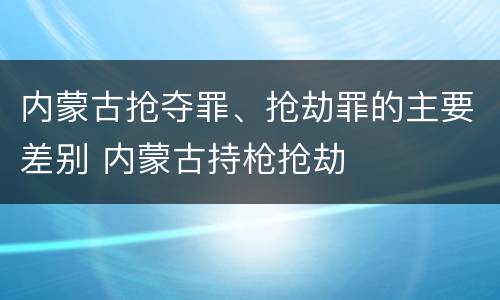 内蒙古抢夺罪、抢劫罪的主要差别 内蒙古持枪抢劫