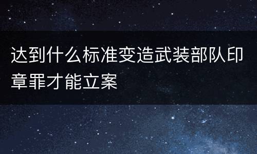 达到什么标准变造武装部队印章罪才能立案