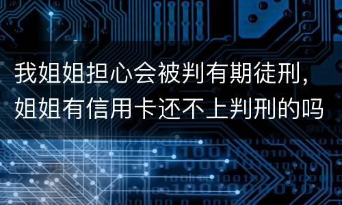 我姐姐担心会被判有期徒刑，姐姐有信用卡还不上判刑的吗