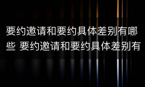 要约邀请和要约具体差别有哪些 要约邀请和要约具体差别有哪些原因