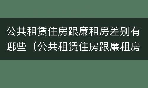 公共租赁住房跟廉租房差别有哪些（公共租赁住房跟廉租房差别有哪些原因）