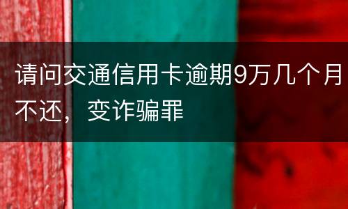 请问交通信用卡逾期9万几个月不还，变诈骗罪