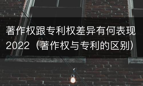 著作权跟专利权差异有何表现2022（著作权与专利的区别）