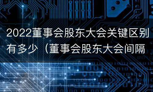 2022董事会股东大会关键区别有多少（董事会股东大会间隔时间）