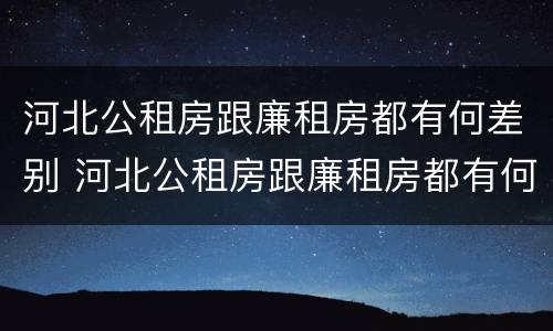 河北公租房跟廉租房都有何差别 河北公租房跟廉租房都有何差别呢