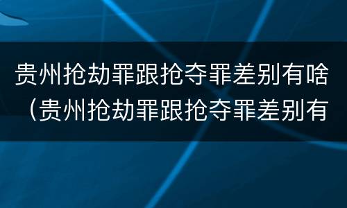 贵州抢劫罪跟抢夺罪差别有啥（贵州抢劫罪跟抢夺罪差别有啥关系）