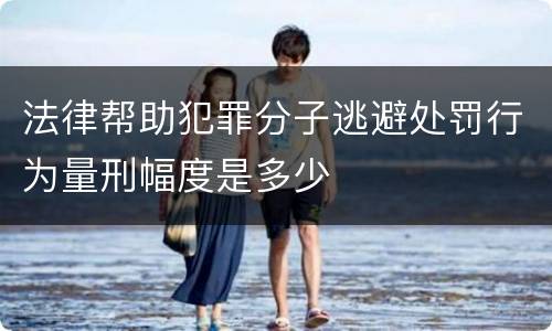 法律帮助犯罪分子逃避处罚行为量刑幅度是多少