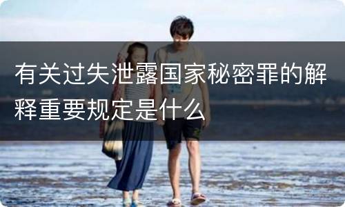有关过失泄露国家秘密罪的解释重要规定是什么