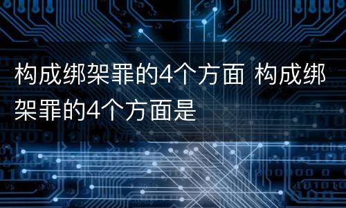 构成绑架罪的4个方面 构成绑架罪的4个方面是