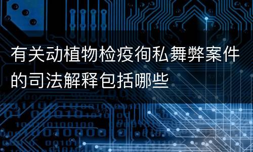 有关动植物检疫徇私舞弊案件的司法解释包括哪些
