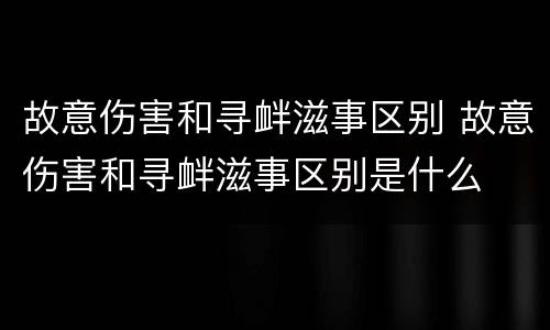 故意伤害和寻衅滋事区别 故意伤害和寻衅滋事区别是什么